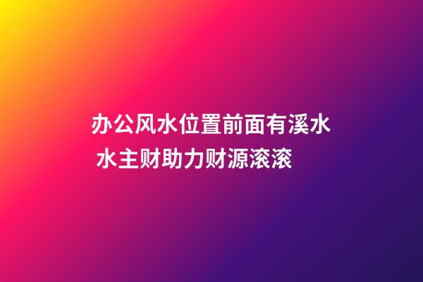 办公风水位置前面有溪水 水主财助力财源滚滚